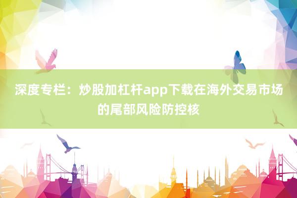 深度专栏：炒股加杠杆app下载在海外交易市场的尾部风险防控核