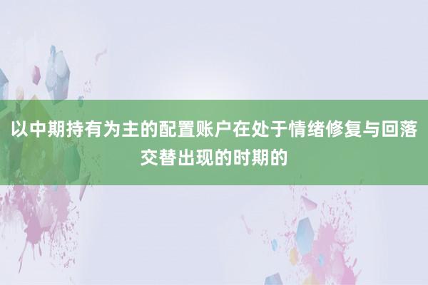 以中期持有为主的配置账户在处于情绪修复与回落交替出现的时期的