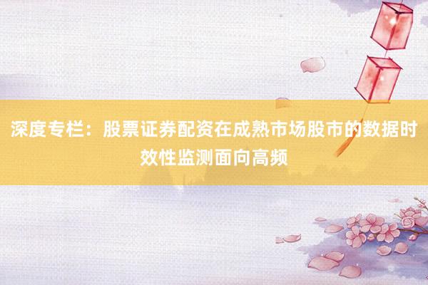 深度专栏：股票证券配资在成熟市场股市的数据时效性监测面向高频