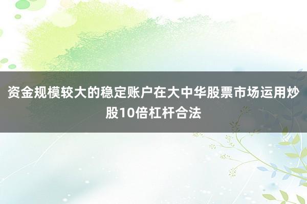 资金规模较大的稳定账户在大中华股票市场运用炒股10倍杠杆合法