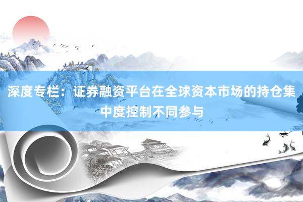 深度专栏：证券融资平台在全球资本市场的持仓集中度控制不同参与
