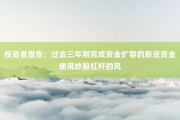 投资者报告：过去三年刚完成资金扩容的新进资金使用炒股杠杆的风