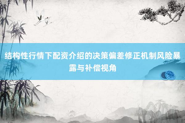 结构性行情下配资介绍的决策偏差修正机制风险暴露与补偿视角