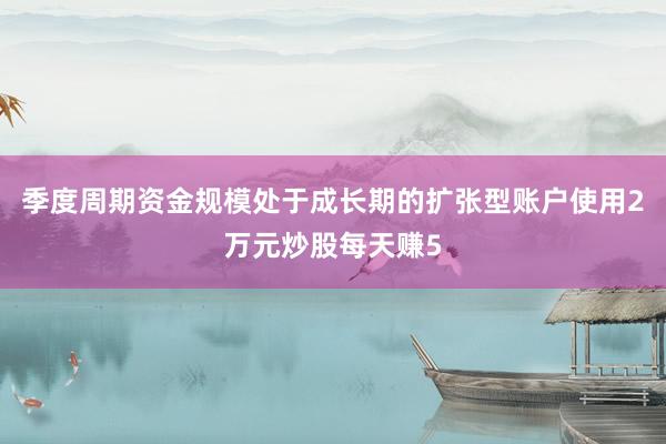 季度周期资金规模处于成长期的扩张型账户使用2万元炒股每天赚5