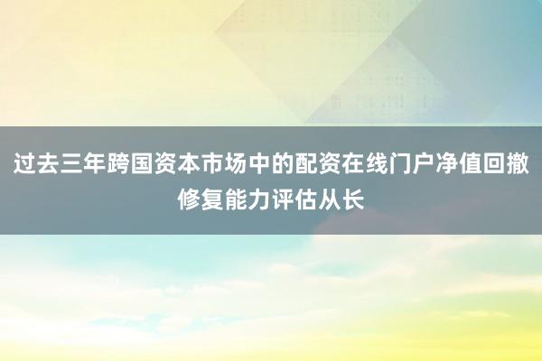 过去三年跨国资本市场中的配资在线门户净值回撤修复能力评估从长
