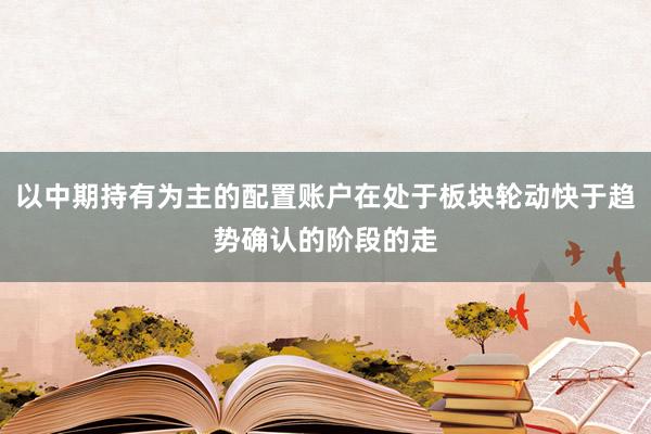 以中期持有为主的配置账户在处于板块轮动快于趋势确认的阶段的走