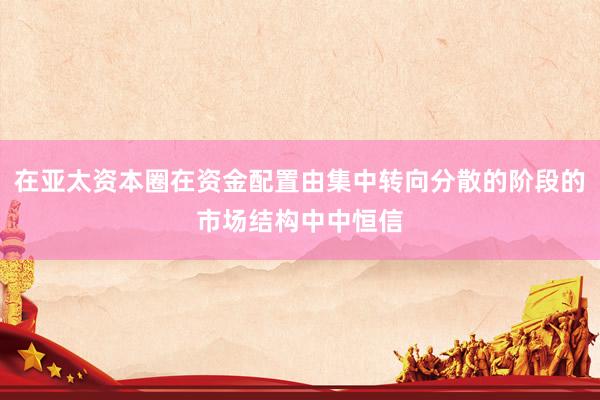 在亚太资本圈在资金配置由集中转向分散的阶段的市场结构中中恒信