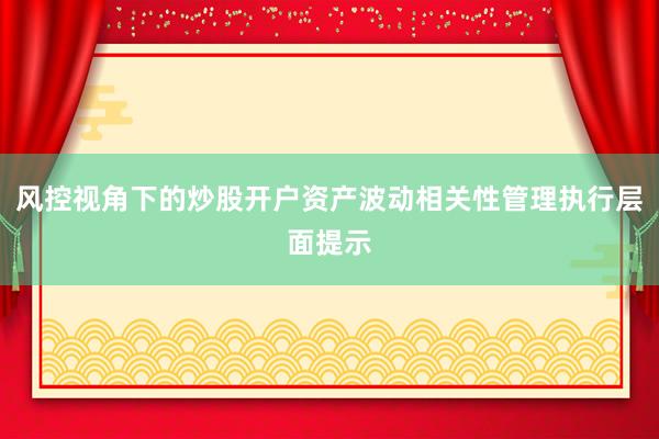 风控视角下的炒股开户资产波动相关性管理执行层面提示