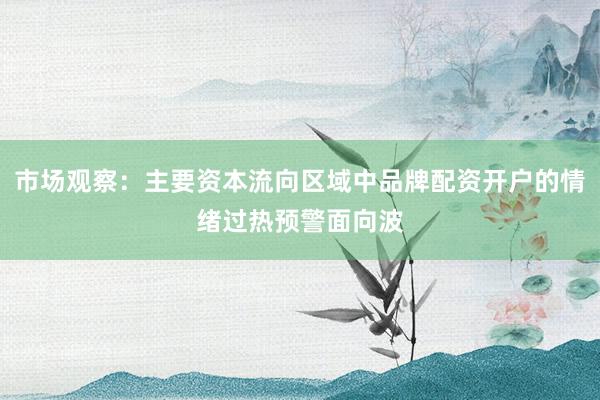 市场观察：主要资本流向区域中品牌配资开户的情绪过热预警面向波