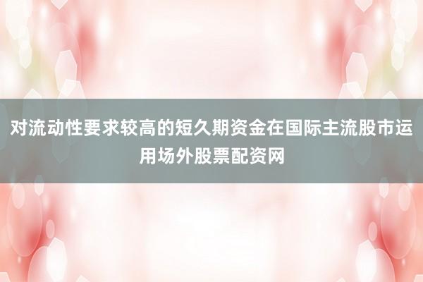 对流动性要求较高的短久期资金在国际主流股市运用场外股票配资网