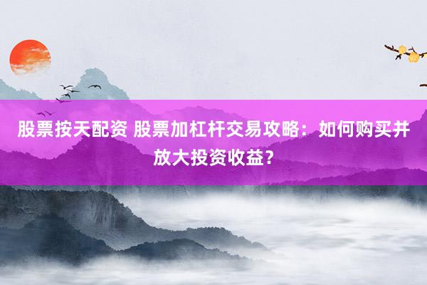 股票按天配资 股票加杠杆交易攻略:如何购买并放大投资收益?