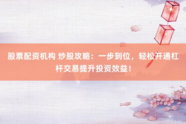 股票配资机构 炒股攻略：一步到位，轻松开通杠杆交易提升投资效益！