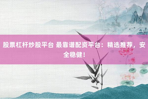 股票杠杆炒股平台 最靠谱配资平台：精选推荐，安全稳健！