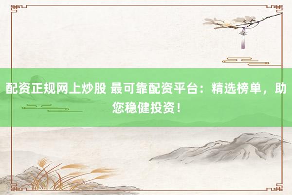 配资正规网上炒股 最可靠配资平台:精选榜单,助您稳健投资!