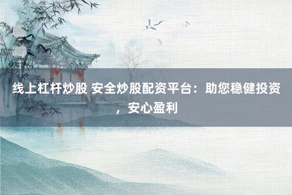 线上杠杆炒股 安全炒股配资平台:助您稳健投资,安心盈利