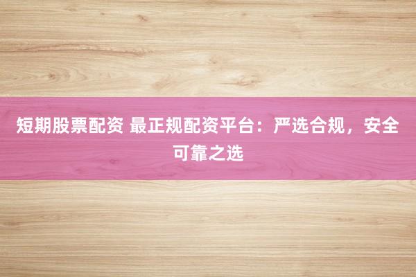 短期股票配资 最正规配资平台：严选合规，安全可靠之选