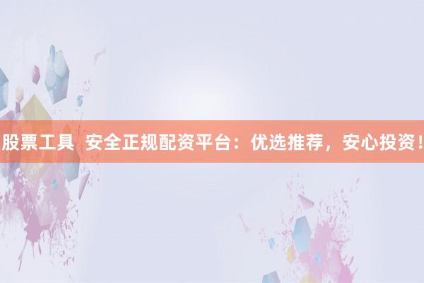 股票工具  安全正规配资平台：优选推荐，安心投资！