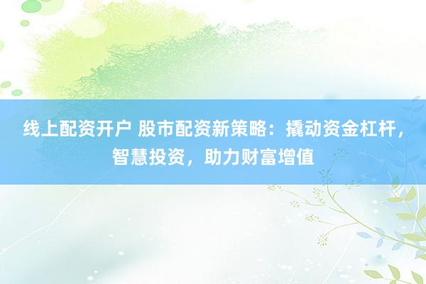 线上配资开户 股市配资新策略：撬动资金杠杆，智慧投资，助力财富增值