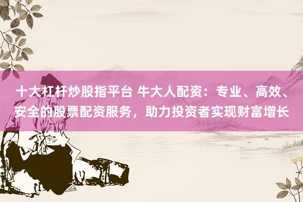 十大杠杆炒股指平台 牛大人配资:专业、高效、安全的股票配资服务,助力投资者实现财富增长