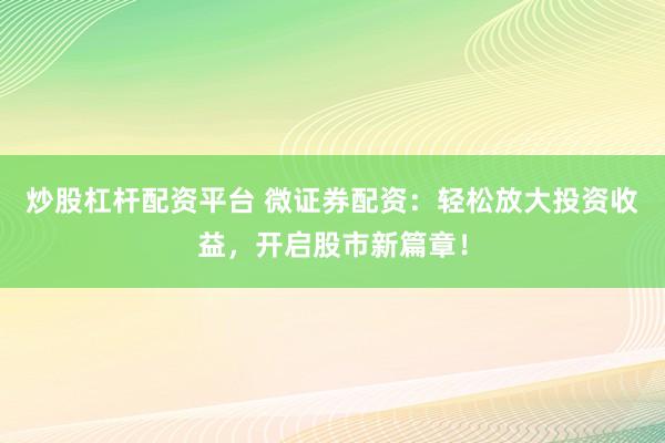 炒股杠杆配资平台 微证券配资:轻松放大投资收益,开启股市新篇章!