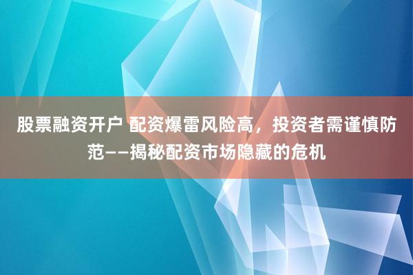 股票融资开户 配资爆雷风险高，投资者需谨慎防范——揭秘配资市场隐藏的危机