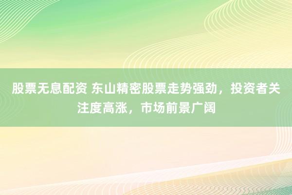 股票无息配资 东山精密股票走势强劲，投资者关注度高涨，市场前景广阔