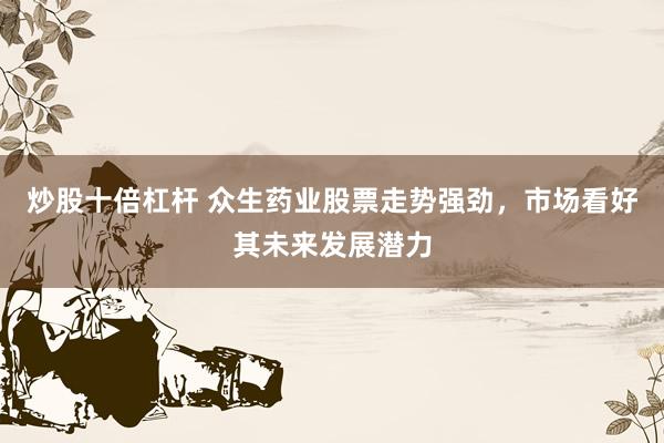 炒股十倍杠杆 众生药业股票走势强劲，市场看好其未来发展潜力