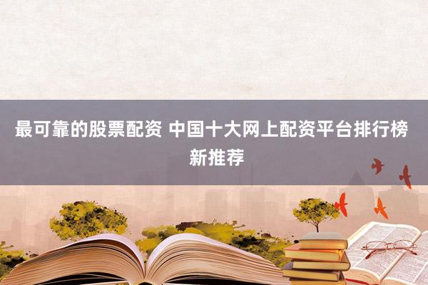 最可靠的股票配资 中国十大网上配资平台排行榜  新推荐