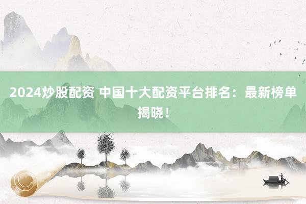 2024炒股配资 中国十大配资平台排名:最新榜单揭晓!