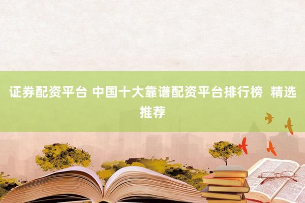 证券配资平台 中国十大靠谱配资平台排行榜  精选推荐