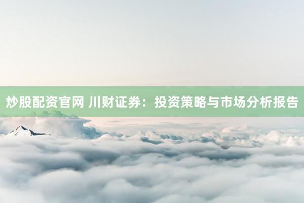 炒股配资官网 川财证券：投资策略与市场分析报告