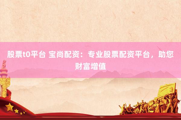 股票t0平台 宝尚配资:专业股票配资平台,助您财富增值