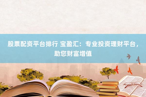 股票配资平台排行 宝盈汇：专业投资理财平台，助您财富增值