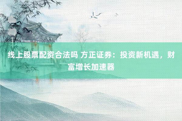 线上股票配资合法吗 方正证券:投资新机遇,财富增长加速器