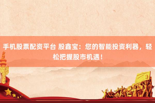 手机股票配资平台 股鑫宝:您的智能投资利器,轻松把握股市机遇!
