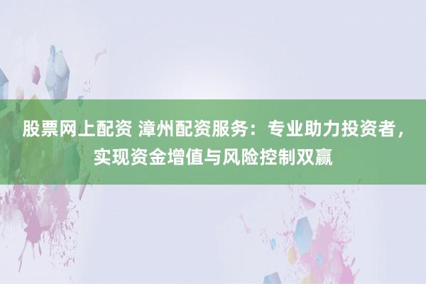 股票网上配资 漳州配资服务:专业助力投资者,实现资金增值与风险控制双赢