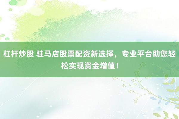 杠杆炒股 驻马店股票配资新选择,专业平台助您轻松实现资金增值!