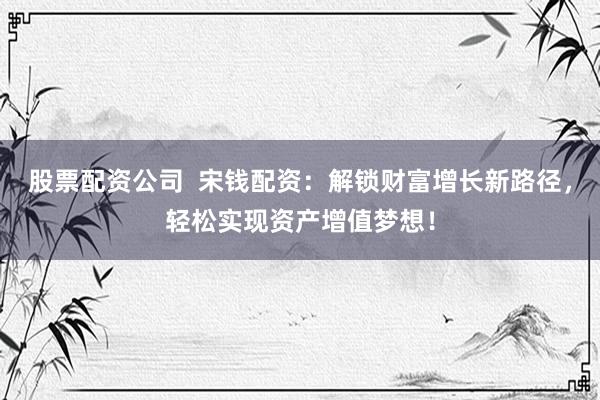 股票配资公司 宋钱配资:解锁财富增长新路径,轻松实现资产增值梦想!