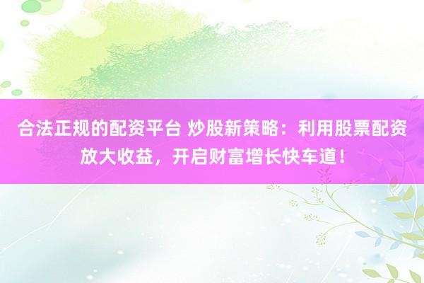 合法正规的配资平台 炒股新策略：利用股票配资放大收益，开启财富增长快车道！