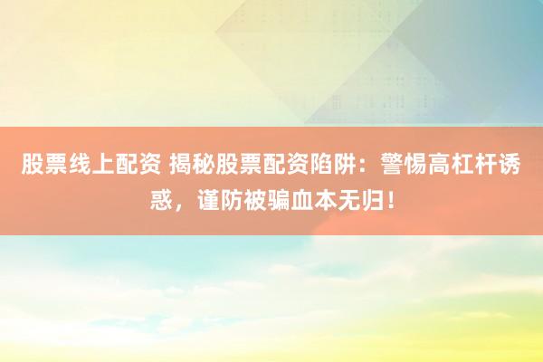 股票线上配资 揭秘股票配资陷阱：警惕高杠杆诱惑，谨防被骗血本无归！