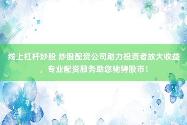 线上杠杆炒股 炒股配资公司助力投资者放大收益，专业配资服务助您驰骋股市！