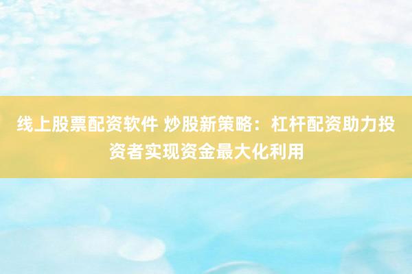 线上股票配资软件 炒股新策略:杠杆配资助力投资者实现资金最大化利用