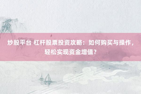 炒股平台 杠杆股票投资攻略:如何购买与操作,轻松实现资金增值?