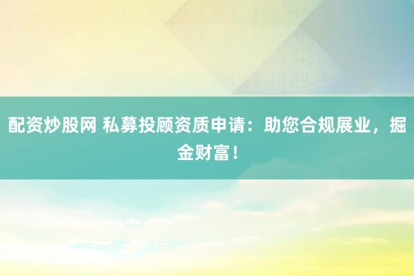 配资炒股网 私募投顾资质申请:助您合规展业,掘金财富!