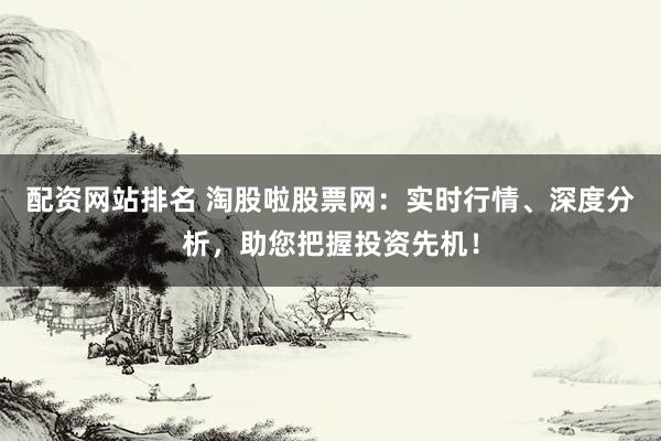 配资网站排名 淘股啦股票网:实时行情、深度分析,助您把握投资先机!