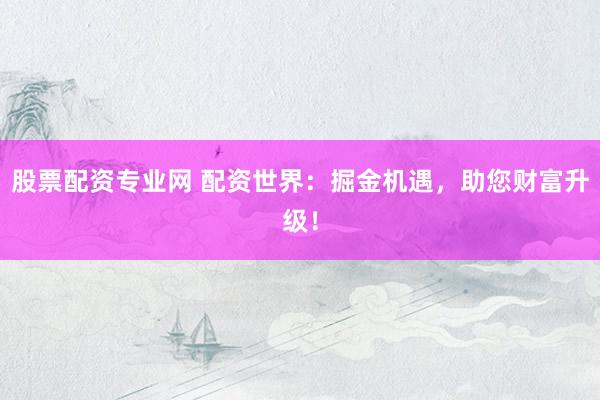 股票配资专业网 配资世界：掘金机遇，助您财富升级！