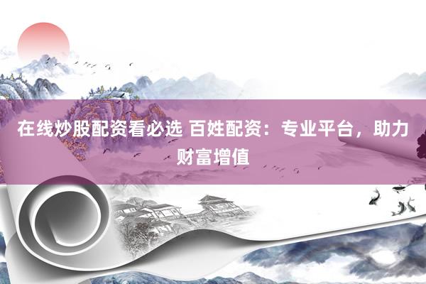 在线炒股配资看必选 百姓配资：专业平台，助力财富增值