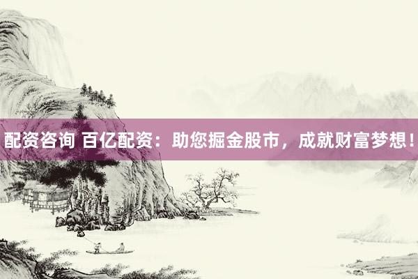 配资咨询 百亿配资:助您掘金股市,成就财富梦想!