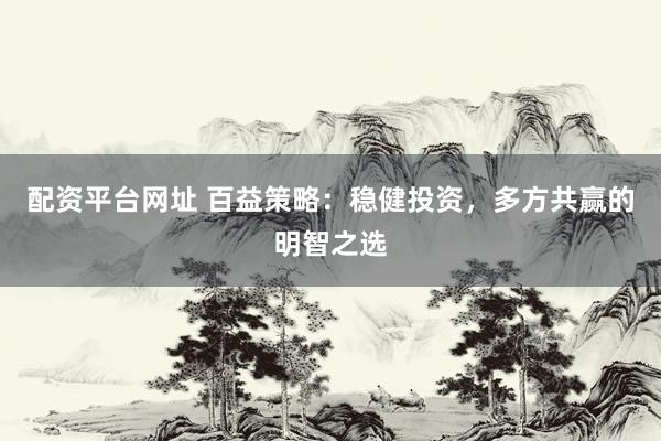 配资平台网址 百益策略：稳健投资，多方共赢的明智之选