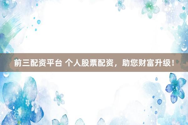 前三配资平台 个人股票配资，助您财富升级！